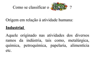 Como se classificar o           ?


Origem em relação à atividade humana:
Industrial
Aquele originado nas atividades dos diversos
ramos da indústria, tais como, metalúrgica,
química, petroquímica, papelaria, alimentícia
etc.
 