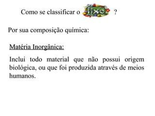 Como se classificar o            ?

Por sua composição química:

Matéria Inorgânica:
Inclui todo material que não possui origem
biológica, ou que foi produzida através de meios
humanos.
 