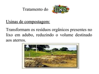 Tratamento do

Usinas de compostagem:
Transformam os resíduos orgânicos presentes no
lixo em adubo, reduzindo o volume destinado
aos aterros.
 