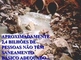 APROXIMADAMENTEAPROXIMADAMENTE
2,4 BILHÕES DE2,4 BILHÕES DE
PESSOAS NÃO TÊMPESSOAS NÃO TÊM
SANEAMENTOSANEAMENTO
BÁSICO ADEQUADO...BÁSICO ADEQUADO...
 