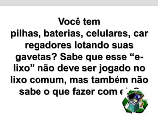 Você tem pilhas, baterias, celulares, carregadores lotando suas gavetas? Sabe que esse “e-lixo” não deve ser jogado no lixo comum, mas também não sabe o que fazer com ele? 