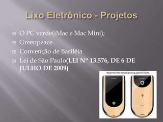    O PC verde(iMac e Mac Mini);
   Greenpeace
   Convenção de Basiléia
   Lei de São Paulo(LEI Nº 13.576, DE 6 DE
    JULHO DE 2009)
 