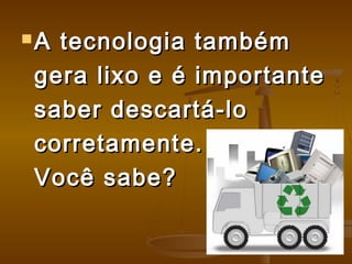  A tecnologia tambémA tecnologia também
gera lixo e é importantegera lixo e é importante
saber descartá-losaber descartá-lo
corretamente.corretamente.
Você sabe?Você sabe?
 