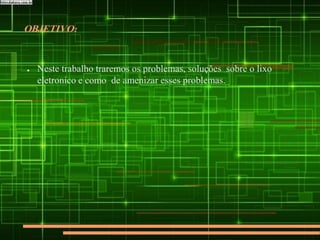 OBJETIVO:
● Neste trabalho traremos os problemas, soluções sobre o lixo
eletronico e como de amenizar esses problemas.
 