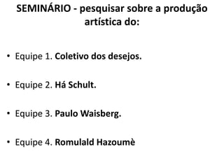 SEMINÁRIO - pesquisar sobre a produção
artística do:
• Equipe 1. Coletivo dos desejos.
• Equipe 2. Há Schult.
• Equipe 3. Paulo Waisberg.
• Equipe 4. Romulald Hazoumè
 