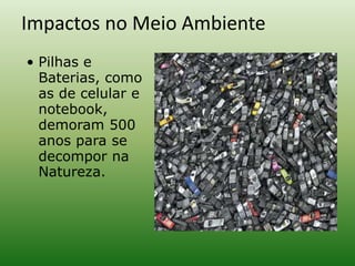 Impactos no Meio Ambiente
• Pilhas e
Baterias, como
as de celular e
notebook,
demoram 500
anos para se
decompor na
Natureza.
 