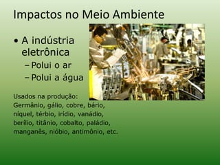 Impactos no Meio Ambiente
• A indústria
eletrônica
– Polui o ar
– Polui a água
Usados na produção:
Germânio, gálio, cobre, bário,
níquel, térbio, irídio, vanádio,
berílio, titânio, cobalto, paládio,
manganês, nióbio, antimônio, etc.
 