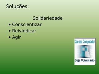 Soluções:
Solidariedade
• Conscientizar
• Reivindicar
• Agir
 