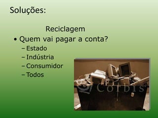 Soluções:
Reciclagem
• Quem vai pagar a conta?
– Estado
– Indústria
– Consumidor
– Todos
 