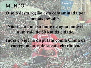 MUNDO
O solo desta região está contaminada por
metais pesados.
Não resta uma só fonte de água potável
num raio de 50 km da cidade.
Índia e Nigéria disputam com a China os
carregamentos de sucata eletrônica.
 