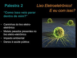 Palestra   2   Lixo Eletroeletrônico!    E eu com isso? “ Como isso veio parar dentro de mim?” Caminhos do lixo eletro-eletrônico Metais pesados presentes no lixo eletro-eletrônico Impacto ambiental Danos à saúde pública 