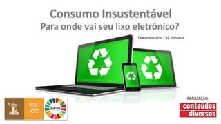 Consumo Insustentável
Para onde vai seu lixo eletrônico?
Documentário - 52 minutos.
REALIZAÇÃO:
 