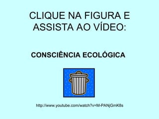 CLIQUE NA FIGURA E
ASSISTA AO VÍDEO:
http://www.youtube.com/watch?v=M-PANjGmK8s
CONSCIÊNCIA ECOLÓGICA
 
