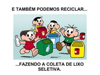 E TAMBÉM PODEMOS RECICLAR... ...FAZENDO A COLETA DE LIXO SELETIVA.