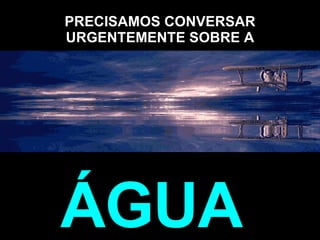 PRECISAMOS CONVERSAR URGENTEMENTE SOBRE A ÁGUA .