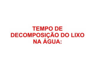 TEMPO DE DECOMPOSIÇÃO DO LIXO NA ÁGUA: