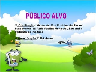 Qualificação : Alunos de 5ª a 8ª séries do Ensino Fundamental da Rede Pública Municipal, Estadual e Particular de Imbituba Quantificação:  2.800 alunos PÚBLICO ALVO 