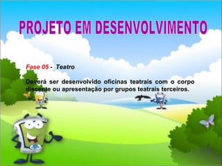 Fase 05  -  Teatro  Deverá ser desenvolvido oficinas teatrais com o corpo discente ou apresentação por grupos teatrais terceiros.  PROJETO EM DESENVOLVIMENTO 