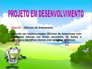 Fase 07  -  Oficinas de Artesanatos Deverão ser implementadas Oficinas de Artesanato com exposição futuras em feiras escolares, de forma a valorizar e identificar alunos com aptidões artísticas.  PROJETO EM DESENVOLVIMENTO 