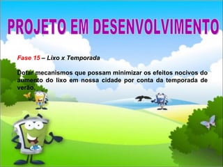 Fase 15  – Lixo x Temporada Dotar mecanismos que possam minimizar os efeitos nocivos do aumento do lixo em nossa cidade por conta da temporada de verão. PROJETO EM DESENVOLVIMENTO 