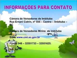 Câmara de Vereadores de Imbituba Rua Ernani Cotrin, nº 555 – Centro – Imbituba – SC Câmara de Vereadores Mirins  de Imbituba Sítio:  www.cmi.sc.gov.br Fones 048 – 32551733 – 32551625.  INFORMAÇÕES PARA CONTATO 
