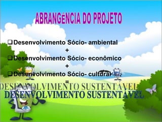 Desenvolvimento Sócio- ambiental + Desenvolvimento Sócio- econômico + Desenvolvimento Sócio- cultural = ABRANGÊNCIA DO PROJETO DESENVOLVIMENTO SUSTENTÁVEL 