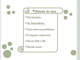 Historia do Lixo

Pré-história.

Na IdadeMédia.

Lixo como um problema.

O impulso industrial.

Século XIX e XX.

Mundo atual .
 