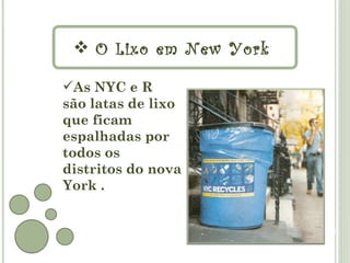  O Lixo em New York

As NYC e R
são latas de lixo
que ficam
espalhadas por
todos os
distritos do nova
York .
 