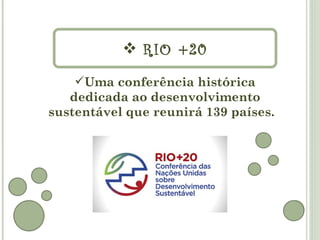  RIO +20
    Uma conferência histórica
   dedicada ao desenvolvimento
sustentável que reunirá 139 países.
 