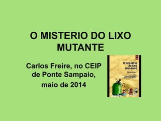 O MISTERIO DO LIXO
MUTANTE
Carlos Freire, no CEIP
de Ponte Sampaio,
maio de 2014
 