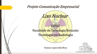 Projeto Comunicação Empresarial
Lixo Nuclear
FATEC
Faculdade de Tecnologia Botucatu
Tecnologia em Radiologia
Tamara Aparecida Rosa
 