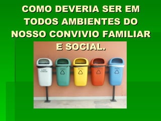 COMO DEVERIA SER EM TODOS AMBIENTES DO NOSSO CONVIVIO FAMILIAR E SOCIAL. 