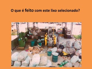 O que é feito com este lixo selecionado?