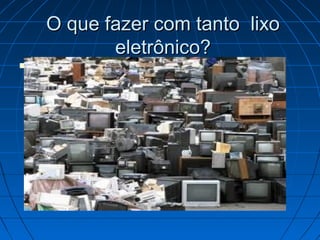 O que fazer com tanto lixo
                eletrônico?


            O que fazer com
    tn
 
