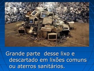 Grande parte desse lixo e
 descartado em lixões comuns
 ou aterros sanitários.
 