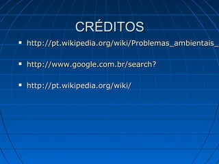 CRÉDITOS
   http://pt.wikipedia.org/wiki/Problemas_ambientais_n
    http://pt.wikipedia.org/wiki/Problemas_ambientais_

   http://www.google.com.br/search?

   http://pt.wikipedia.org/wiki/
 