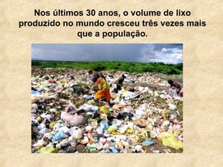 Nos últimos 30 anos, o volume de lixo
produzido no mundo cresceu três vezes mais
que a população.
 
