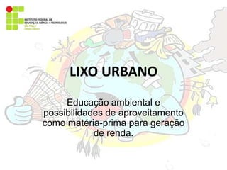 LIXO URBANO
Educação ambiental e
possibilidades de aproveitamento
como matéria-prima para geração
de renda.
 