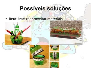 Possíveis soluções
• Reutilizar: reaproveitar materiais.
 