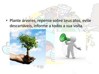 • Plante árvores, repense sobre seus atos, evite
descartáveis, informe a todos a sua volta.
 