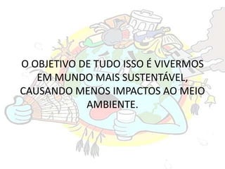 O OBJETIVO DE TUDO ISSO É VIVERMOS
EM MUNDO MAIS SUSTENTÁVEL,
CAUSANDO MENOS IMPACTOS AO MEIO
AMBIENTE.
 