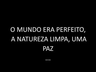 O MUNDO ERA PERFEITO,
A NATUREZA LIMPA, UMA
PAZ
...
 