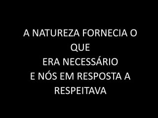 A NATUREZA FORNECIA O
QUE
ERA NECESSÁRIO
E NÓS EM RESPOSTA A
RESPEITAVA
 