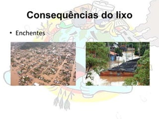 Consequências do lixo
• Enchentes
 
