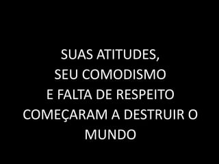 SUAS ATITUDES,
SEU COMODISMO
E FALTA DE RESPEITO
COMEÇARAM A DESTRUIR O
MUNDO
 
