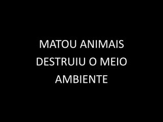 MATOU ANIMAIS
DESTRUIU O MEIO
AMBIENTE
 