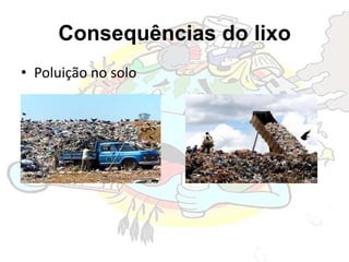 Consequências do lixo
• Poluição no solo
 