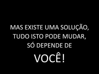 MAS EXISTE UMA SOLUÇÃO,
TUDO ISTO PODE MUDAR,
SÓ DEPENDE DE
VOCÊ!
 