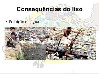 Consequências do lixo
• Poluição na água
 