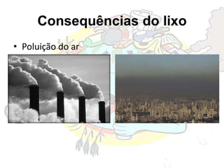 Consequências do lixo
• Poluição do ar
 